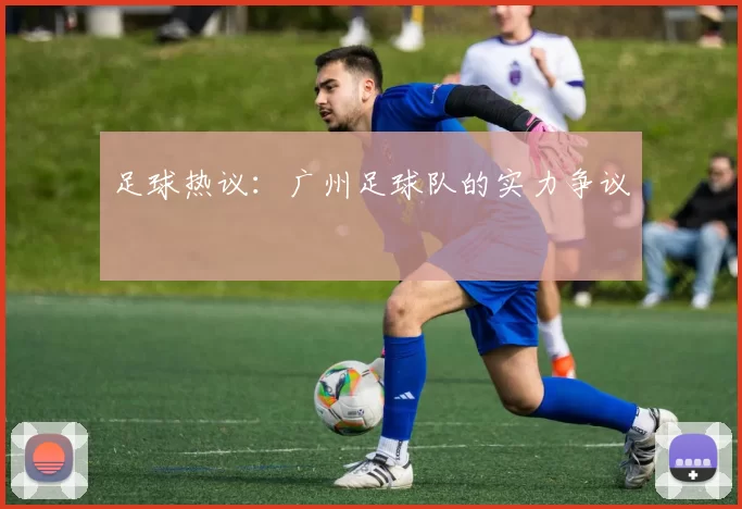 足球热议：广州足球队的实力争议