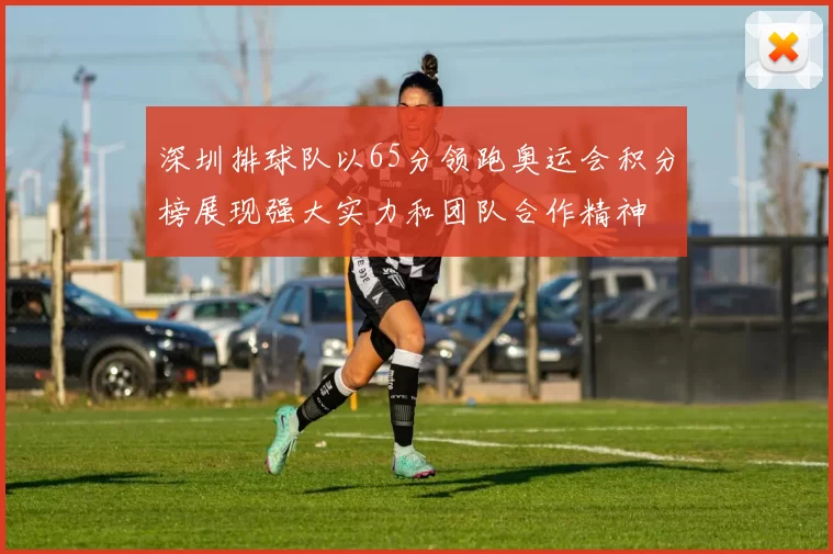 深圳排球队以65分领跑奥运会积分榜展现强大实力和团队合作精神