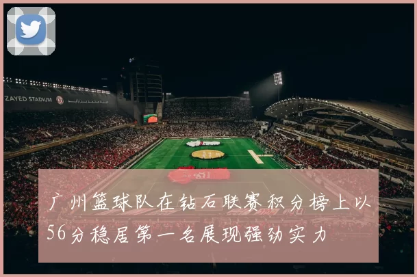 广州篮球队在钻石联赛积分榜上以56分稳居第一名展现强劲实力