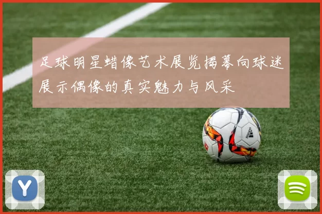 足球明星蜡像艺术展览揭幕向球迷展示偶像的真实魅力与风采