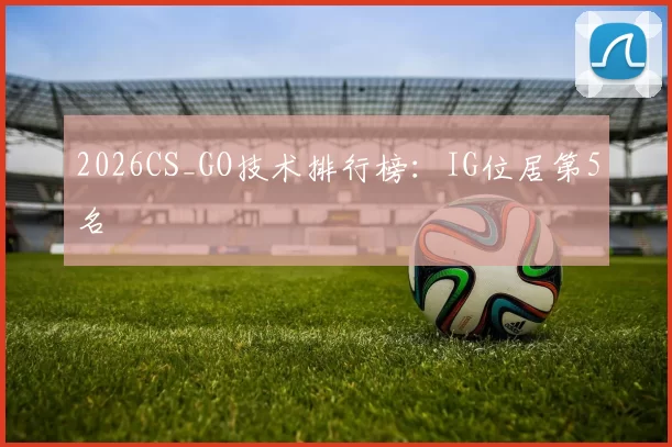 2026CS_GO技术排行榜：IG位居第5名
