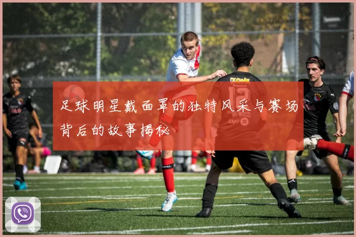 足球明星戴面罩的独特风采与赛场背后的故事揭秘