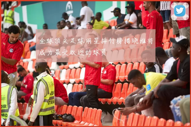 全球顶尖足球明星排行榜揭晓谁将成为最受欢迎的球员