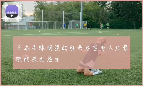 日本足球明星的经典名言与人生哲理的深刻启示
