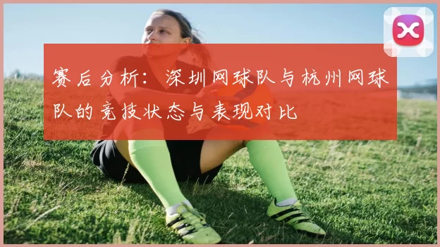 赛后分析：深圳网球队与杭州网球队的竞技状态与表现对比
